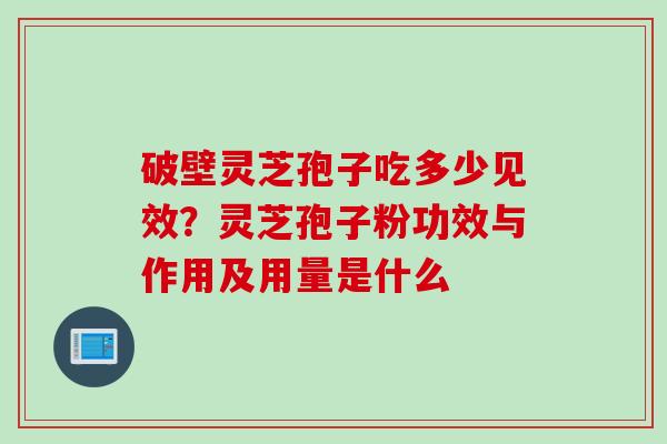 破壁灵芝孢子吃多少见效？灵芝孢子粉功效与作用及用量是什么