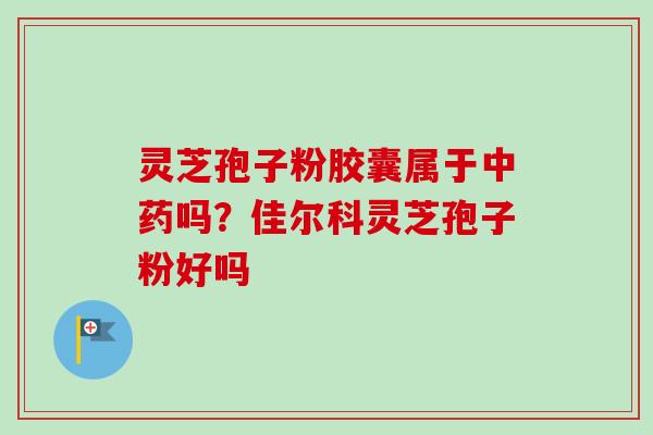 灵芝孢子粉胶囊属于中药吗？佳尔科灵芝孢子粉好吗