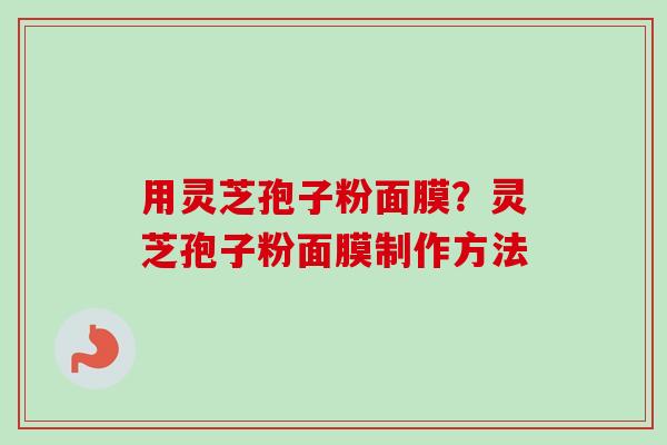 用灵芝孢子粉面膜？灵芝孢子粉面膜制作方法