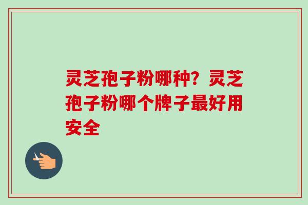灵芝孢子粉哪种?灵芝孢子粉哪个牌子好用安全 灵芝孢子粉哪种?灵芝孢子粉哪个牌子好用安全
