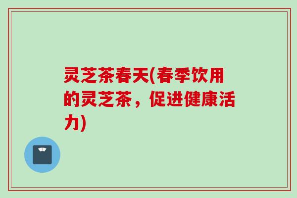 灵芝茶春天(春季饮用的灵芝茶，促进健康活力)