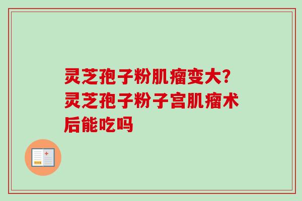 灵芝孢子粉肌瘤变大？灵芝孢子粉子宫肌瘤术后能吃吗