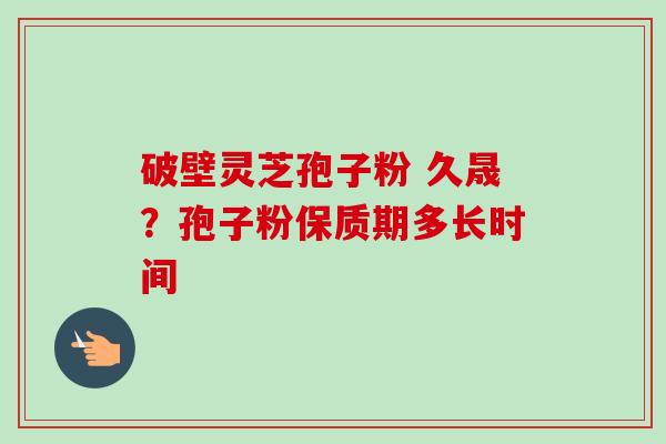 破壁灵芝孢子粉 久晟？孢子粉保质期多长时间