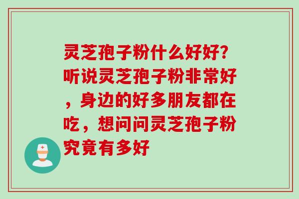 灵芝孢子粉什么好好？听说灵芝孢子粉非常好，身边的好多朋友都在吃，想问问灵芝孢子粉究竟有多好