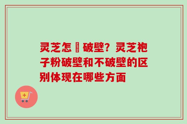 灵芝怎麼破壁？灵芝袍子粉破壁和不破壁的区别体现在哪些方面