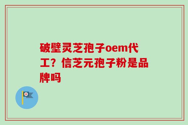 破壁灵芝孢子oem代工？信芝元孢子粉是品牌吗