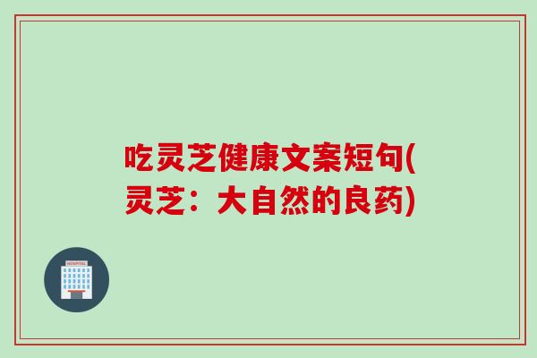 吃灵芝健康文案短句(灵芝：大自然的良药)