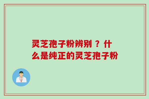 灵芝孢子粉辨别 ?什么是纯正的灵芝孢子粉 灵芝孢子粉辨别 ?什么是纯正的灵芝孢子粉