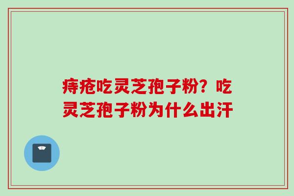 痔疮吃灵芝孢子粉？吃灵芝孢子粉为什么出汗