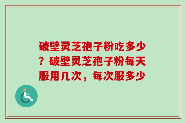 破壁灵芝孢子粉吃多少?破壁灵芝孢子粉每天服用几次,每次服多少 破壁灵芝孢子粉吃多少?破壁灵芝孢子粉每天服用几次,每次服多少