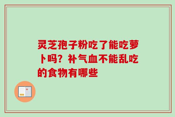 灵芝孢子粉吃了能吃萝卜吗?不能乱吃的食物有哪些 灵芝孢子粉吃了能吃萝卜吗?不能乱吃的食物有哪些