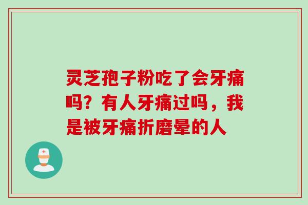 灵芝孢子粉吃了会牙痛吗?有人牙痛过吗,我是被牙痛折磨晕的人 灵芝孢子粉吃了会牙痛吗?有人牙痛过吗,我是被牙痛折磨晕的人