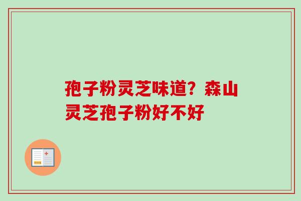 孢子粉灵芝味道？森山灵芝孢子粉好不好