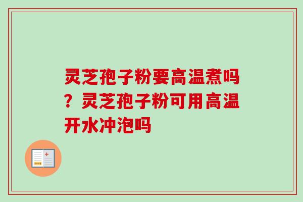 灵芝孢子粉要高温煮吗？灵芝孢子粉可用高温开水冲泡吗
