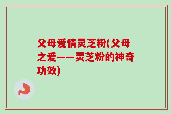 父母爱情灵芝粉(父母之爱——灵芝粉的神奇功效)