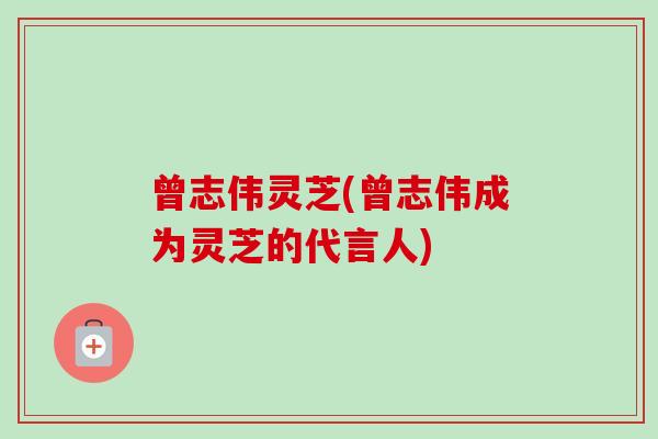 曾志伟灵芝(曾志伟成为灵芝的代言人)