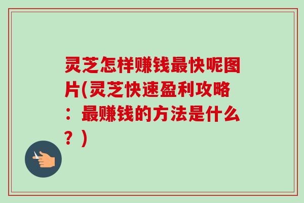灵芝怎样赚钱最快呢图片(灵芝快速盈利攻略：最赚钱的方法是什么？)