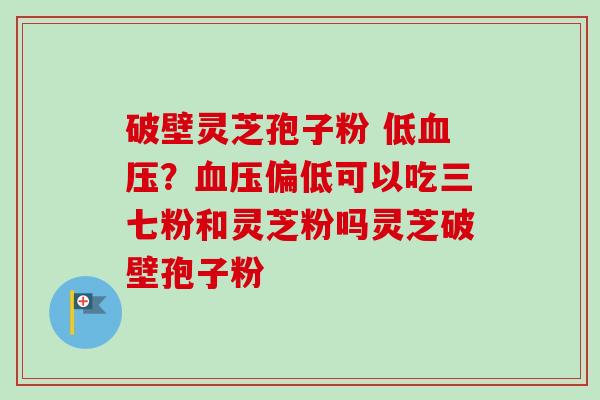 破壁灵芝孢子粉 低血压？血压偏低可以吃三七粉和灵芝粉吗灵芝破壁孢子粉