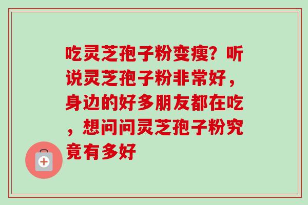 吃灵芝孢子粉变瘦？听说灵芝孢子粉非常好，身边的好多朋友都在吃，想问问灵芝孢子粉究竟有多好