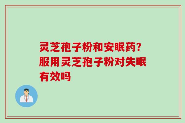 灵芝孢子粉和安眠药？服用灵芝孢子粉对有效吗
