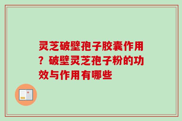灵芝破壁孢子胶囊作用？破壁灵芝孢子粉的功效与作用有哪些