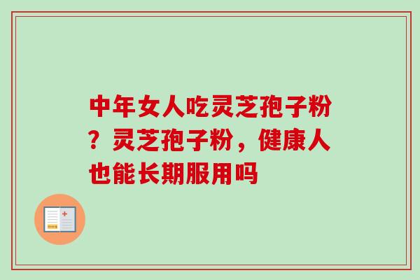 中年女人吃灵芝孢子粉？灵芝孢子粉，健康人也能长期服用吗