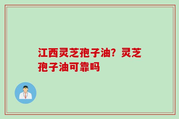 江西灵芝孢子油？灵芝孢子油可靠吗