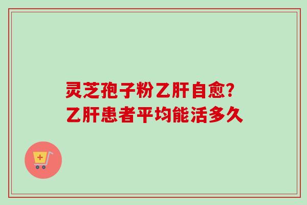 灵芝孢子粉乙肝自愈？乙肝患者平均能活多久