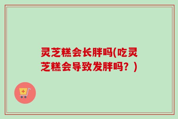 灵芝糕会长胖吗(吃灵芝糕会导致发胖吗？)