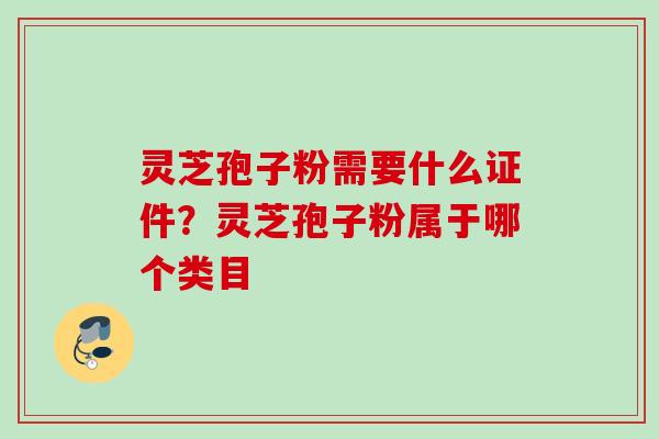 灵芝孢子粉需要什么证件?灵芝孢子粉属于哪个类目 灵芝孢子粉需要什么证件?灵芝孢子粉属于哪个类目