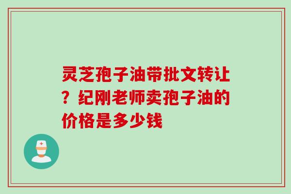 灵芝孢子油带批文转让？纪刚老师卖孢子油的价格是多少钱