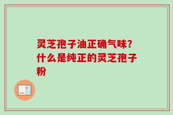 灵芝孢子油正确气味？什么是纯正的灵芝孢子粉