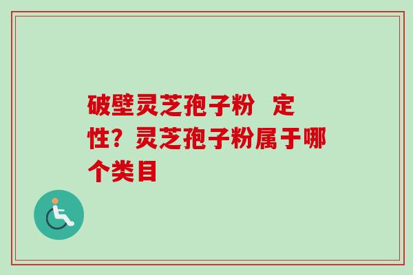 破壁灵芝孢子粉  定性？灵芝孢子粉属于哪个类目