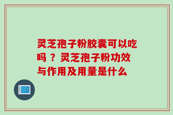 灵芝孢子粉胶囊可以吃吗 ？灵芝孢子粉功效与作用及用量是什么