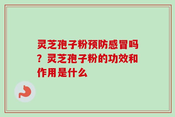 灵芝孢子粉预防感冒吗？灵芝孢子粉的功效和作用是什么