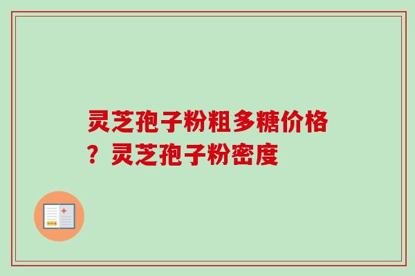 灵芝孢子粉粗多糖价格？灵芝孢子粉密度