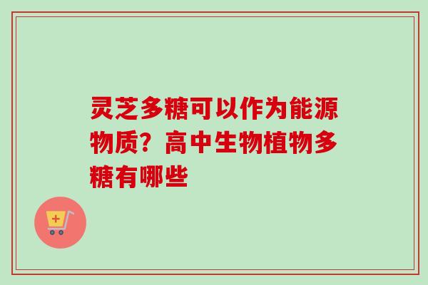 灵芝多糖可以作为能源物质？高中生物植物多糖有哪些
