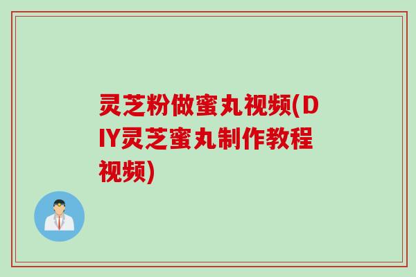 灵芝粉做蜜丸视频(DIY灵芝蜜丸制作教程视频) 灵芝粉做蜜丸视频(DIY灵芝蜜丸制作教程视频)