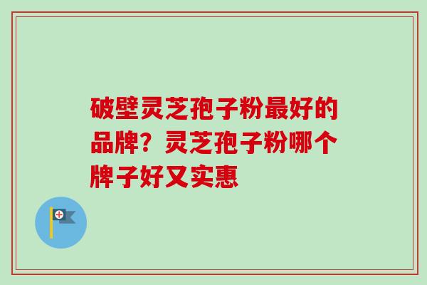 破壁灵芝孢子粉最好的品牌？灵芝孢子粉哪个牌子好又实惠