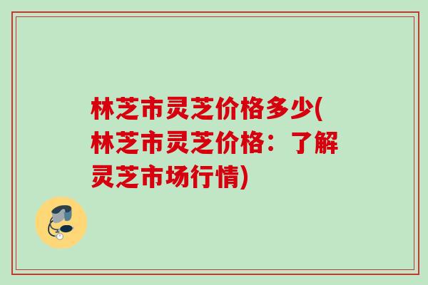 林芝市灵芝价格多少(林芝市灵芝价格：了解灵芝市场行情)
