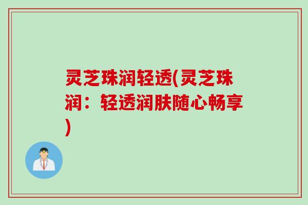 灵芝珠润轻透(灵芝珠润:轻透润肤随心畅享) 灵芝珠润轻透(灵芝珠润:轻透润肤随心畅享)