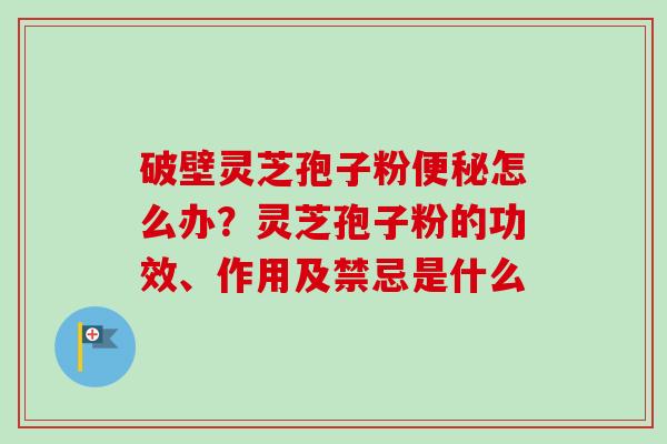 破壁灵芝孢子粉便秘怎么办？灵芝孢子粉的功效、作用及禁忌是什么