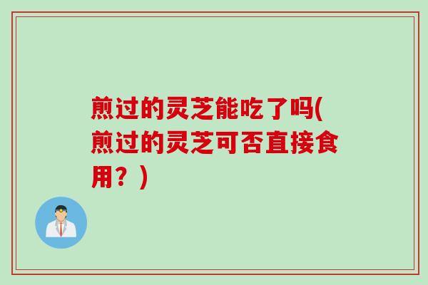 煎过的灵芝能吃了吗(煎过的灵芝可否直接食用？)