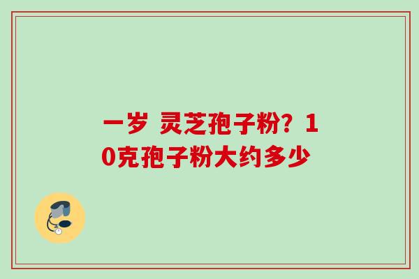 一岁 灵芝孢子粉？10克孢子粉大约多少