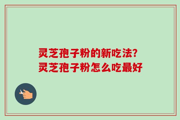灵芝孢子粉的新吃法？灵芝孢子粉怎么吃最好