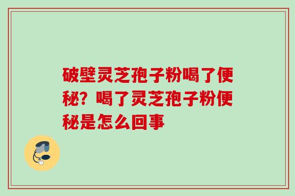 破壁灵芝孢子粉喝了便秘？喝了灵芝孢子粉便秘是怎么回事