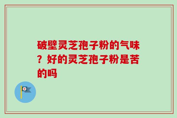 破壁灵芝孢子粉的气味?好的灵芝孢子粉是苦的吗 破壁灵芝孢子粉的气味?好的灵芝孢子粉是苦的吗