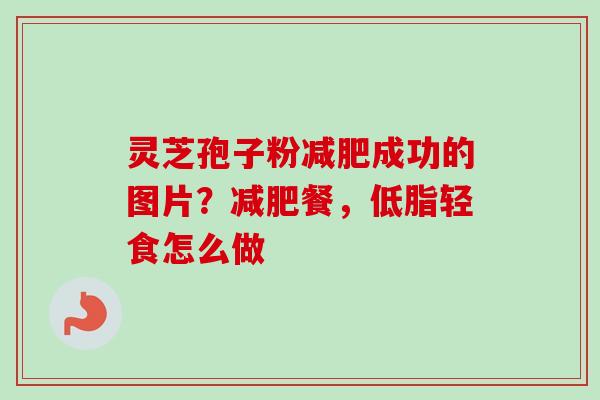 灵芝孢子粉减肥成功的图片？减肥餐，低脂轻食怎么做