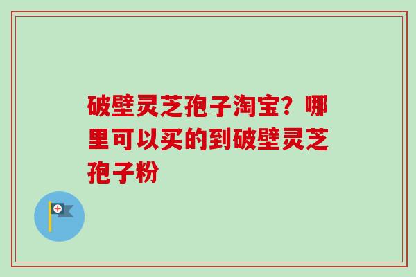破壁灵芝孢子淘宝？哪里可以买的到破壁灵芝孢子粉