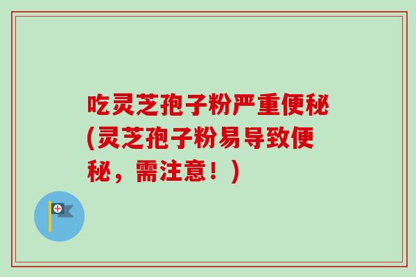 吃灵芝孢子粉严重便秘(灵芝孢子粉易导致便秘，需注意！)
